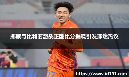 挪威与比利时激战正酣比分揭晓引发球迷热议